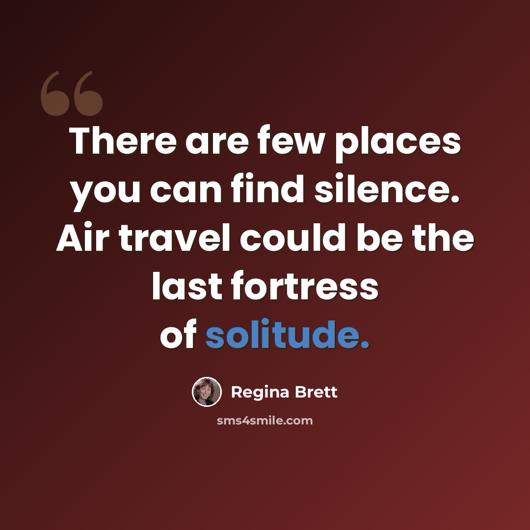 “There are few places you can find silence. Air travel could be the last fortress of solitude.” quote by Regina Brett