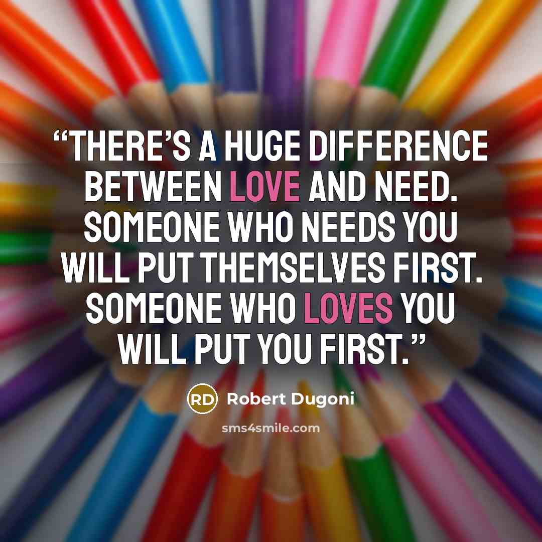 “There’s a huge difference between love and need. Someone who needs you will put themselves first. Someone who loves you will put you first.” quote by Robert Dugoni
