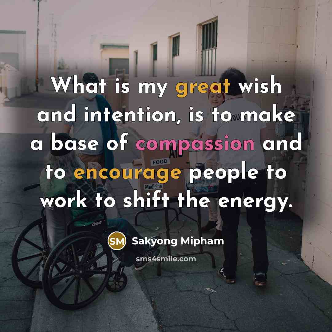 “What is my great wish and intention, is to make a base of compassion and to encourage people to work to shift the energy.” quote by Sakyong Mipham
