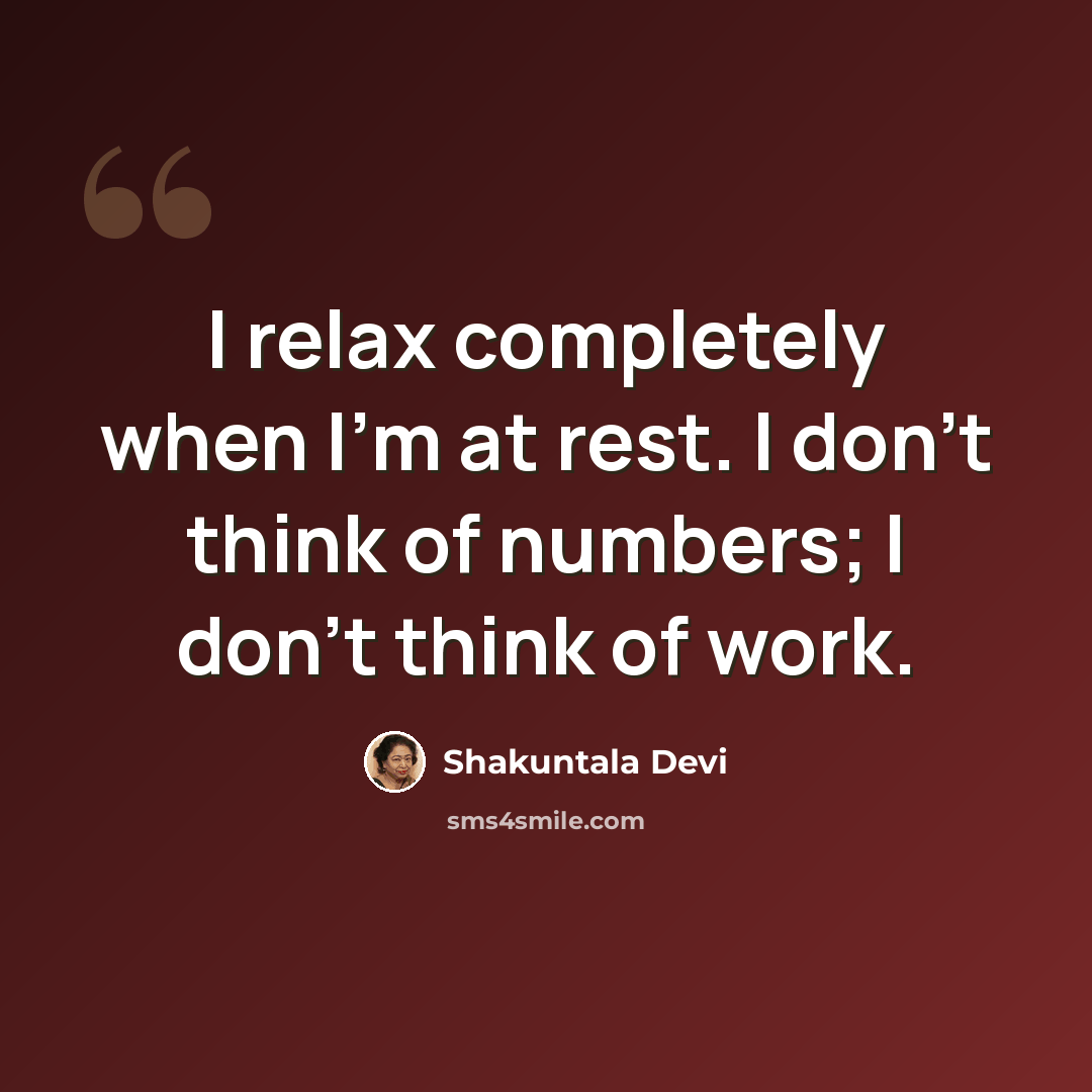 “I relax completely when I'm at rest. I don't think of numbers; I don't think of work.” quote by Shakuntala Devi