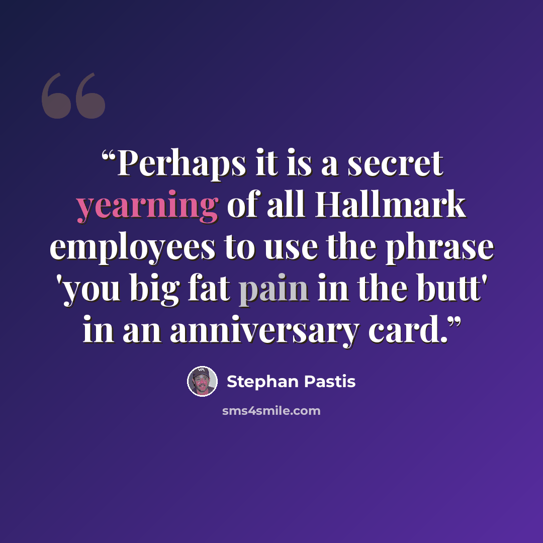 “Perhaps it is a secret yearning of all Hallmark employees to use the phrase 'you big fat pain in the butt' in an anniversary card.” quote by Stephan Pastis