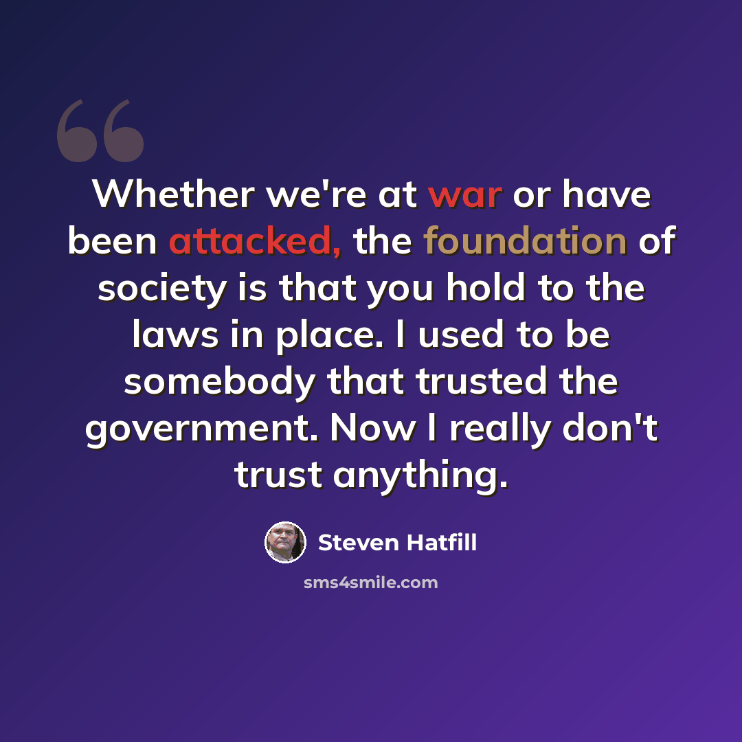“Whether we're at war or have been attacked, the foundation of society is that you hold to the laws in place. I used to be somebody that trusted the government. Now I really don't trust anything.” quote by Steven Hatfill