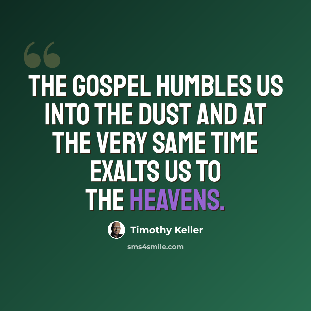 “The gospel humbles us into the dust and at the very same time exalts us to the heavens.” quote by Timothy Keller