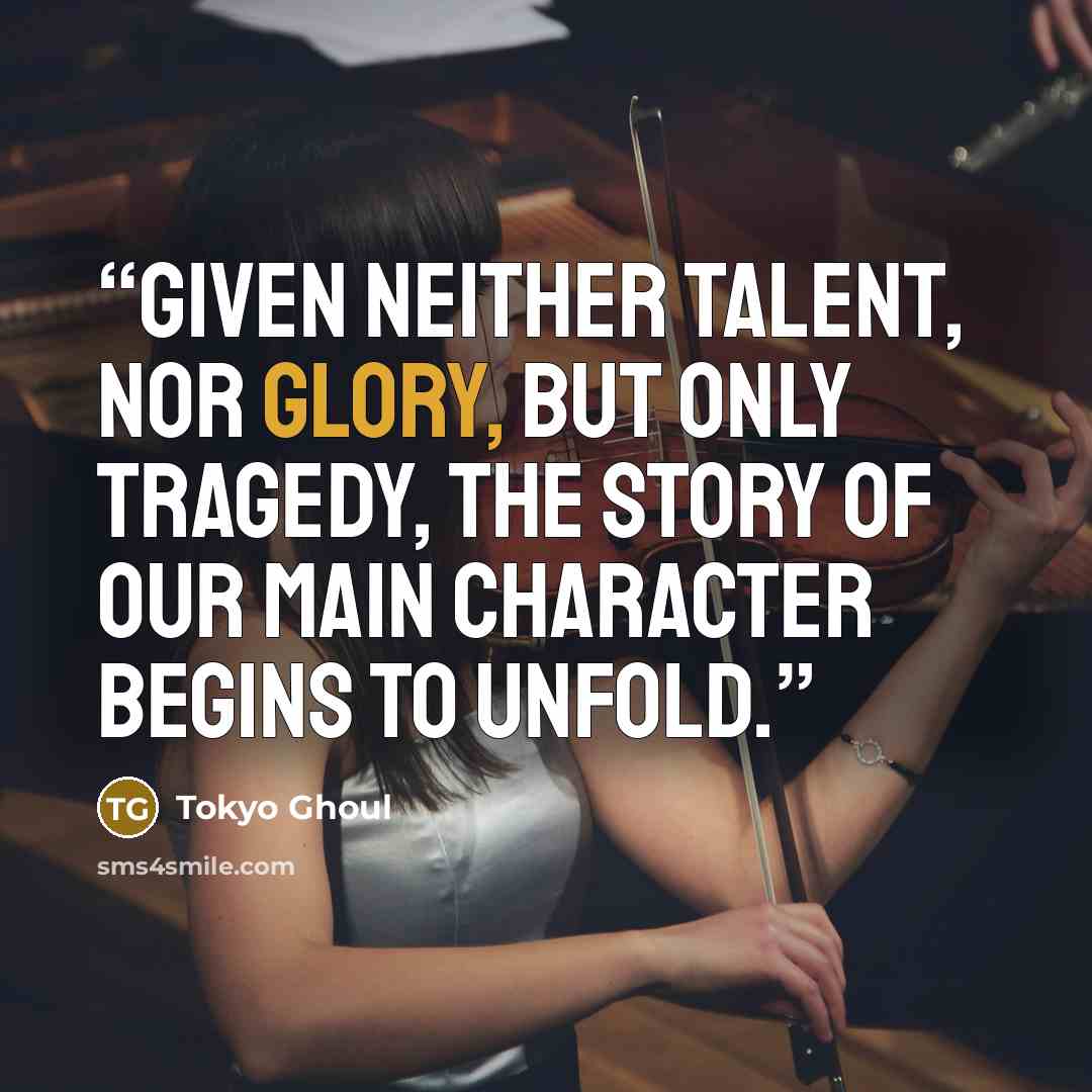 “Given neither talent, nor glory, but only tragedy, the story of our main character begins to unfold.” quote by Tokyo Ghoul