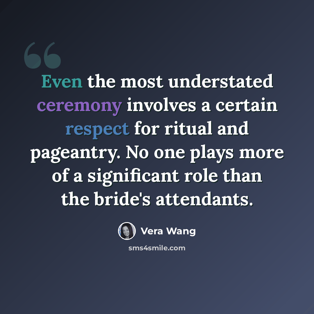 “Even the most understated ceremony involves a certain respect for ritual and pageantry. No one plays more of a significant role than the bride's attendants.” quote by Vera Wang