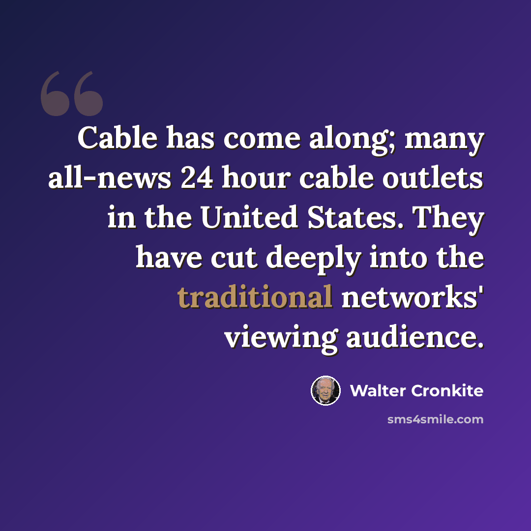 “Cable has come along; many all-news 24 hour cable outlets in the United States. They have cut deeply into the traditional networks' viewing audience.” quote by Walter Cronkite