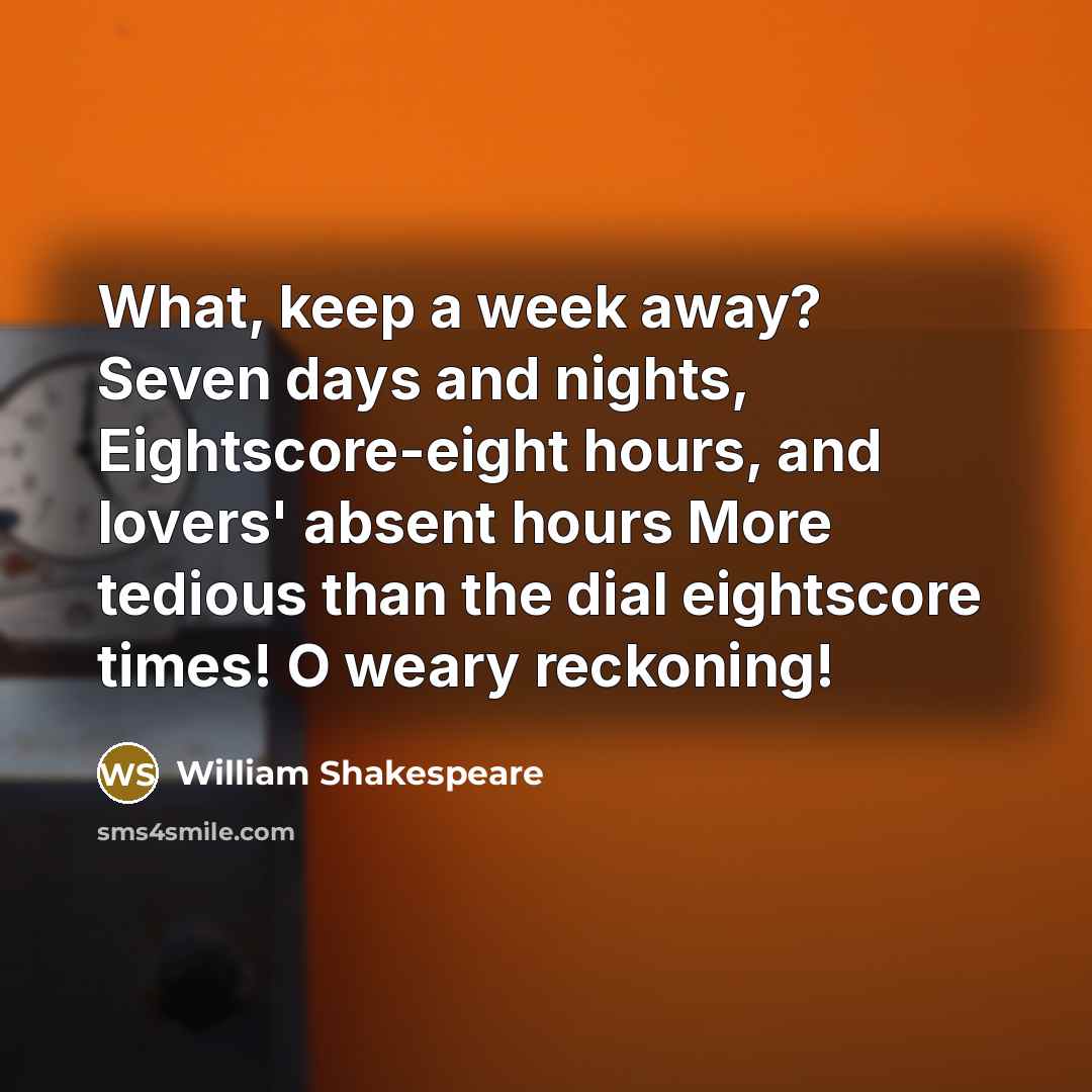 “What, keep a week away? Seven days and nights, Eightscore-eight hours, and lovers' absent hours More tedious than the dial eightscore times! O weary reckoning!” quote by William Shakespeare