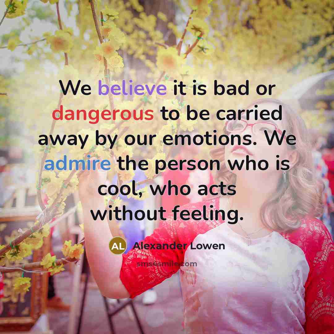 “We believe it is bad or dangerous to be carried away by our emotions. We admire the person who is cool, who acts without feeling.” quote by Alexander Lowen