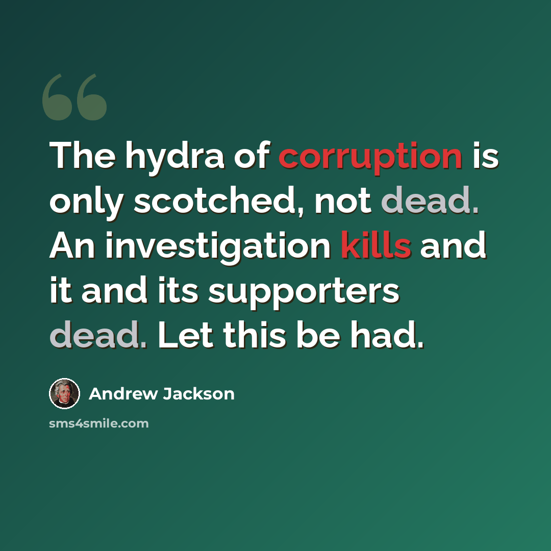 “The hydra of corruption is only scotched, not dead. An investigation kills and it and its supporters dead. Let this be had.” quote by Andrew Jackson
