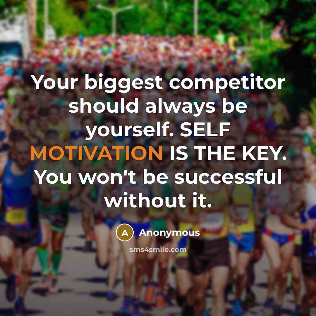 “Your biggest competitor should always be yourself. SELF MOTIVATION IS THE KEY. You won't be successful without it.” quote by Anonymous
