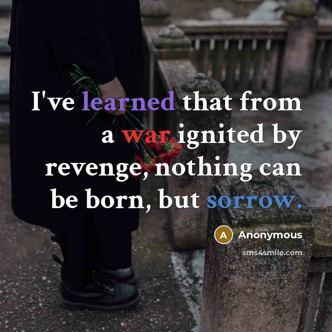 “I've learned that from a war ignited by revenge, nothing can be born, but sorrow.” quote by Anonymous