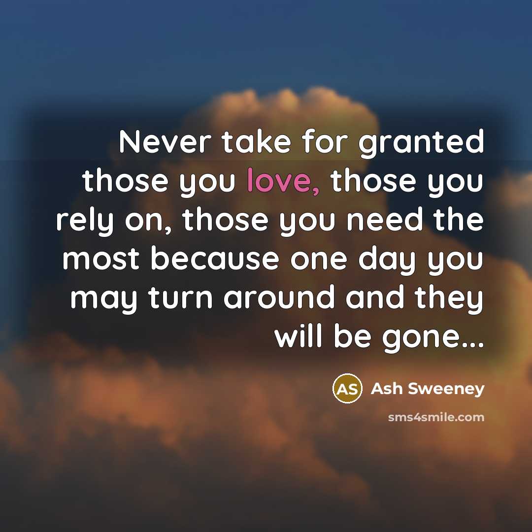 “Never take for granted those you love, those you rely on, those you need the most because one day you may turn around and they will be gone...” quote by Ash Sweeney