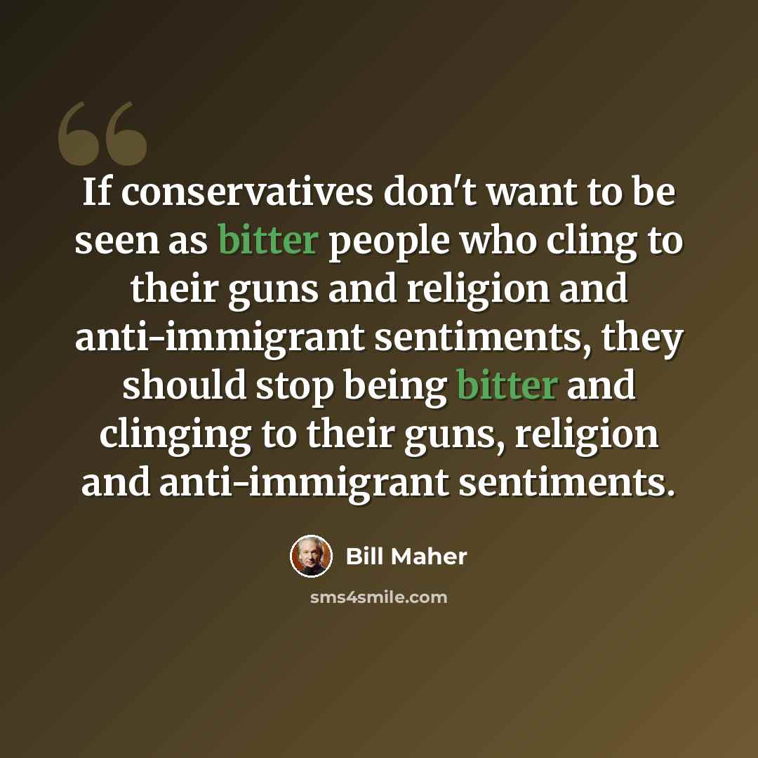 “If conservatives don't want to be seen as bitter people who cling to their guns and religion and anti-immigrant sentiments, they should stop being bitter and clinging to their guns, religion and anti-immigrant sentiments.” quote by Bill Maher