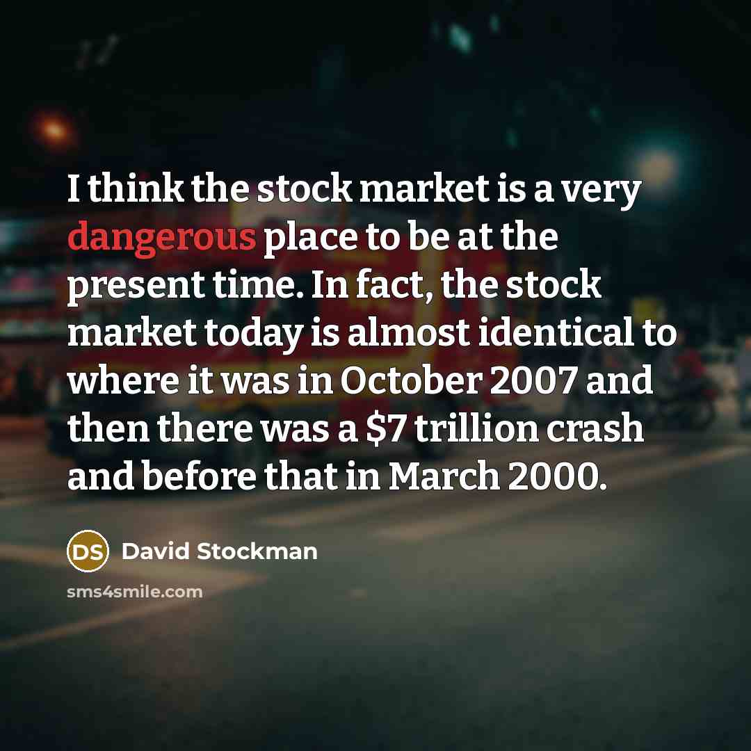 “I think the stock market is a very dangerous place to be at the present time. In fact, the stock market today is almost identical to where it was in October 2007 and then there was a $7 trillion crash and before that in March 2000.” quote by David Stockman