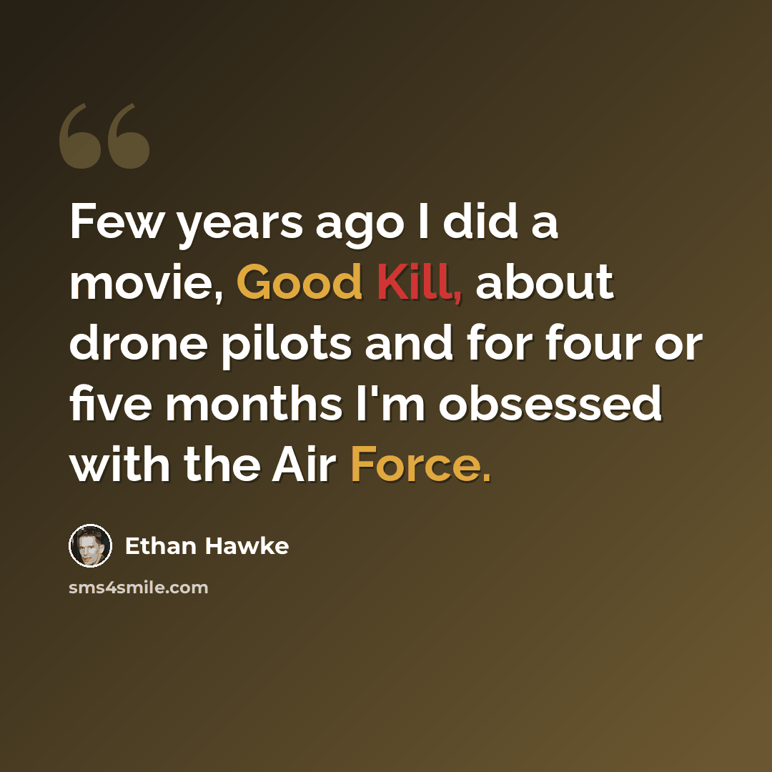 “Few years ago I did a movie, Good Kill, about drone pilots and for four or five months I'm obsessed with the Air Force.” quote by Ethan Hawke