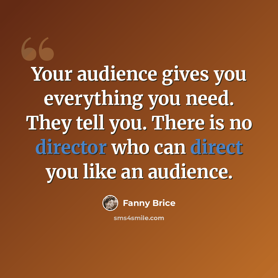 “Your audience gives you everything you need. They tell you. There is no director who can direct you like an audience.” quote by Fanny Brice