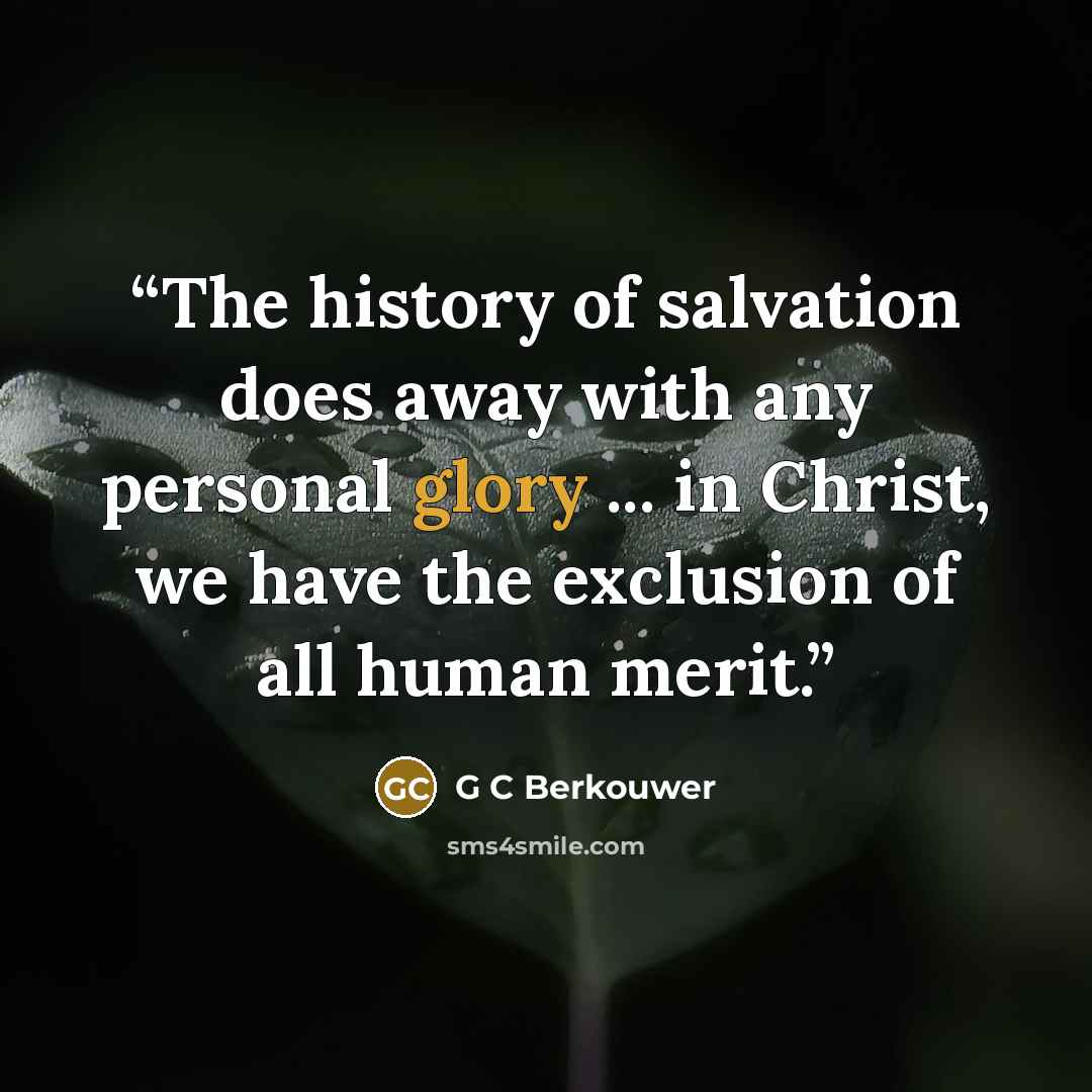 “The history of salvation does away with any personal glory ... in Christ, we have the exclusion of all human merit.” quote by G C Berkouwer
