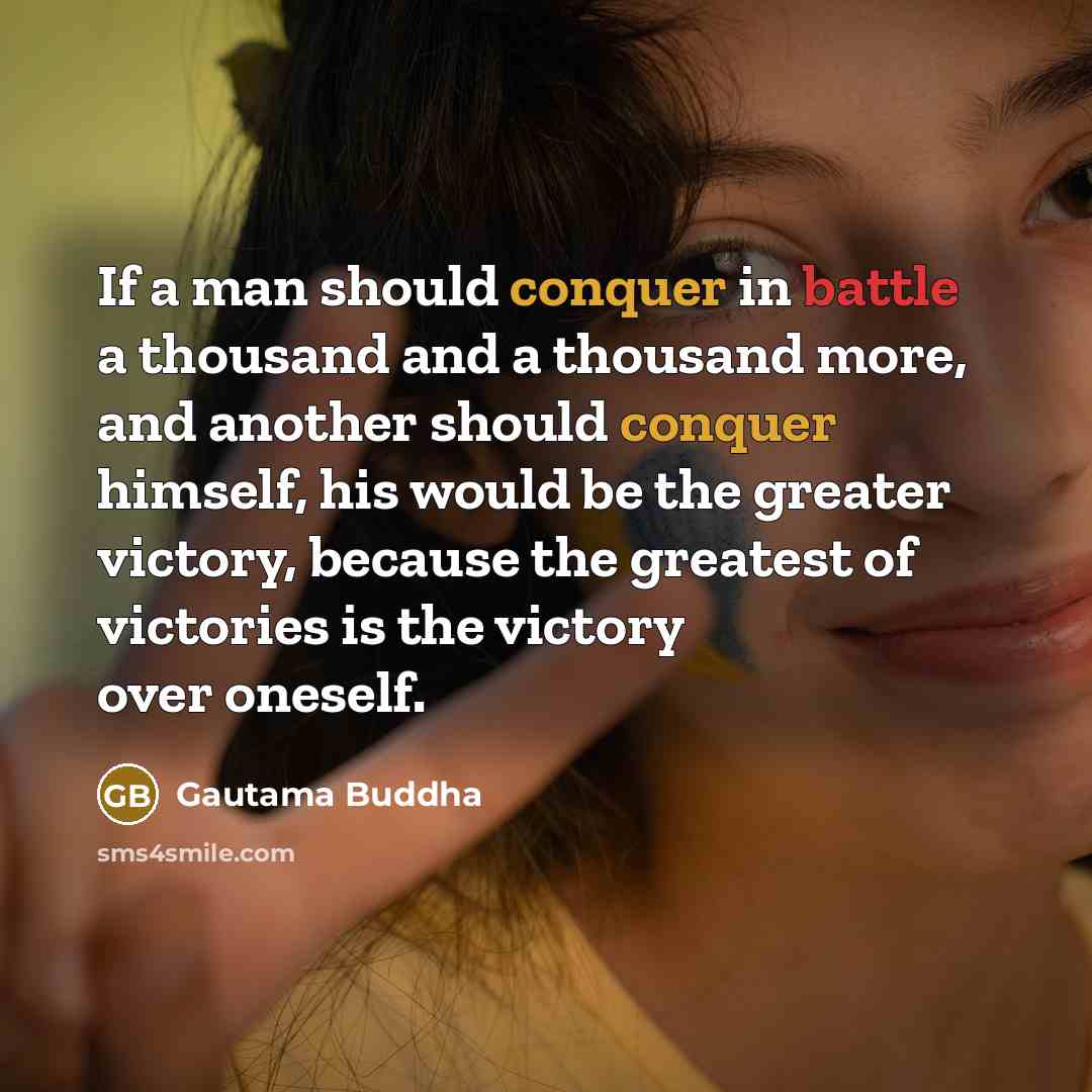 “If a man should conquer in battle a thousand and a thousand more, and another should conquer himself, his would be the greater victory, because the greatest of victories is the victory over oneself.” quote by Gautama Buddha