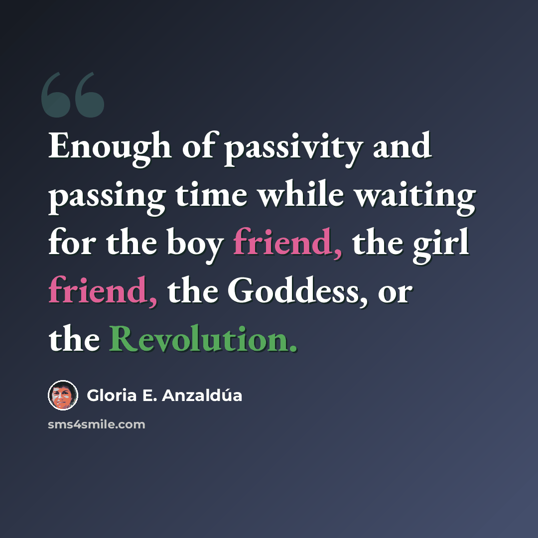“Enough of passivity and passing time while waiting for the boy friend, the girl friend, the Goddess, or the Revolution.” quote by Gloria E. Anzaldúa