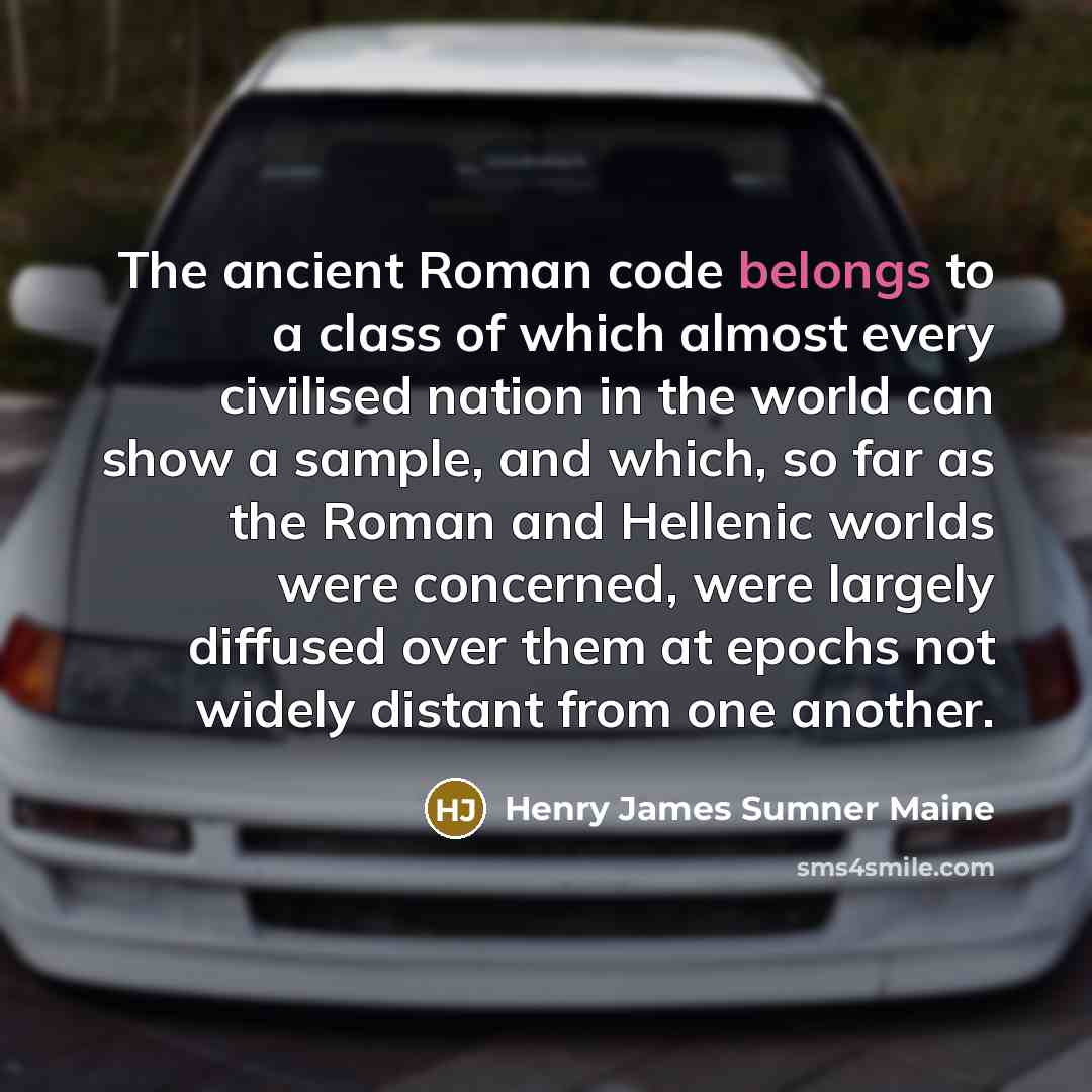 “The ancient Roman code belongs to a class of which almost every civilised nation in the world can show a sample, and which, so far as the Roman and Hellenic worlds were concerned, were largely diffused over them at epochs not widely distant from one another.” quote by Henry James Sumner Maine