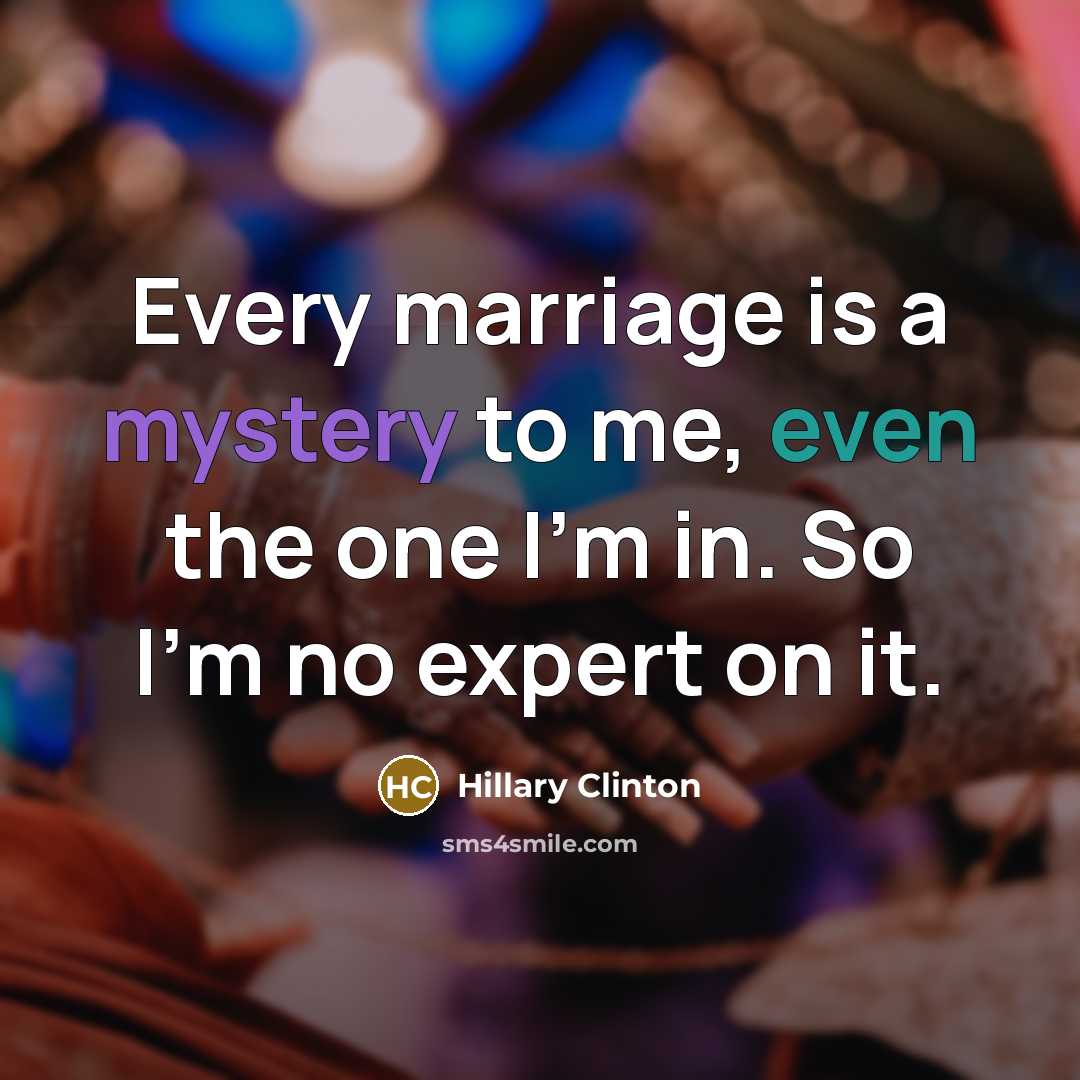 “Every marriage is a mystery to me, even the one I'm in. So I'm no expert on it.” quote by Hillary Clinton