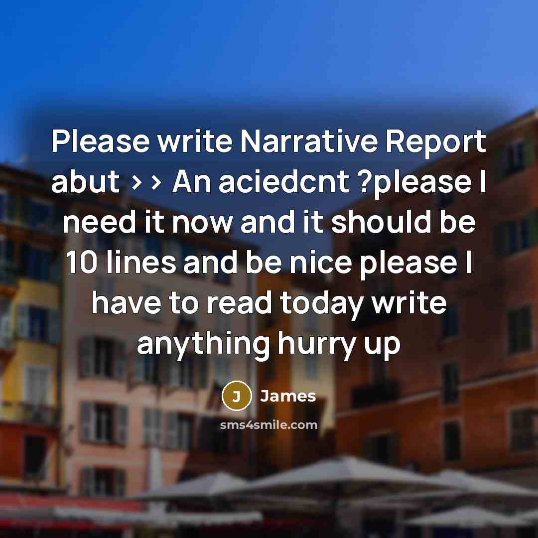 “Please write Narrative Report abut >> An aciedcnt ?please I need it now and it should be 10 lines and be nice please I have to read today write anything hurry up” quote by James