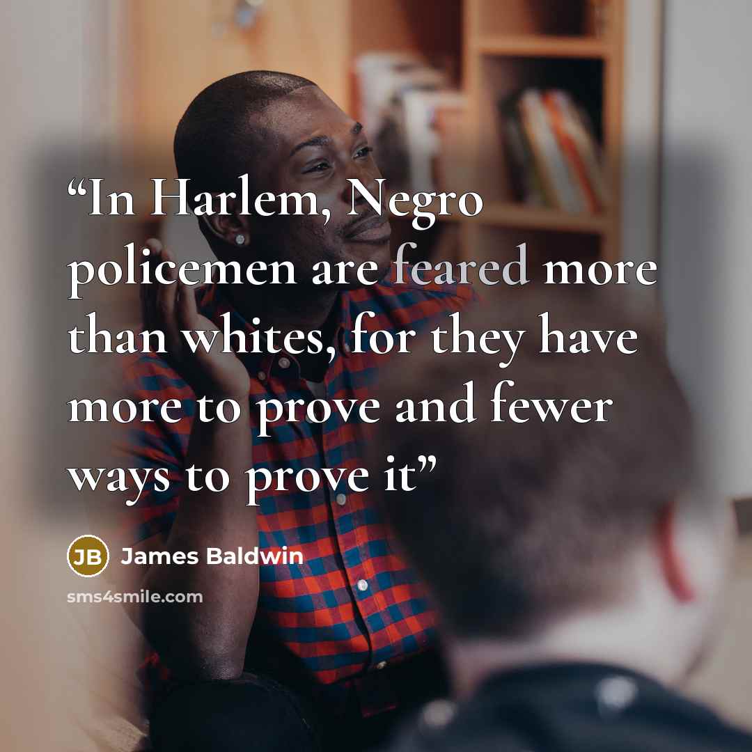 “In Harlem, Negro policemen are feared more than whites, for they have more to prove and fewer ways to prove it” quote by James Baldwin