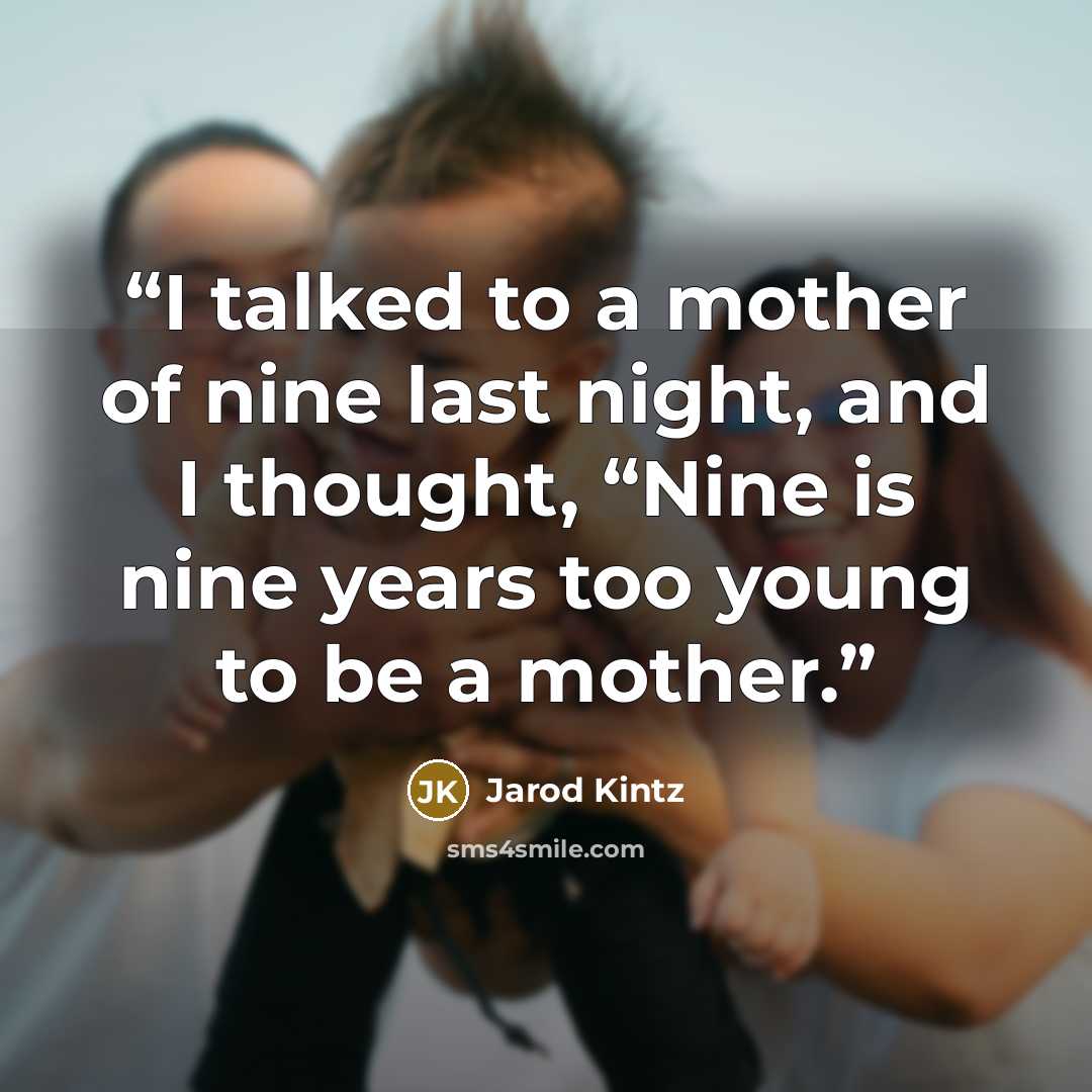 “I talked to a mother of nine last night, and I thought, “Nine is nine years too young to be a mother.” quote by Jarod Kintz