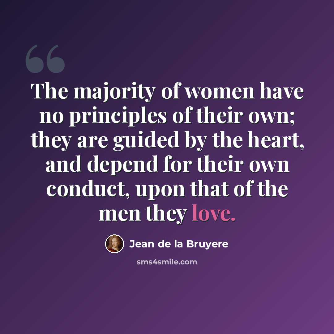 “The majority of women have no principles of their own; they are guided by the heart, and depend for their own conduct, upon that of the men they love.” quote by Jean de la Bruyere