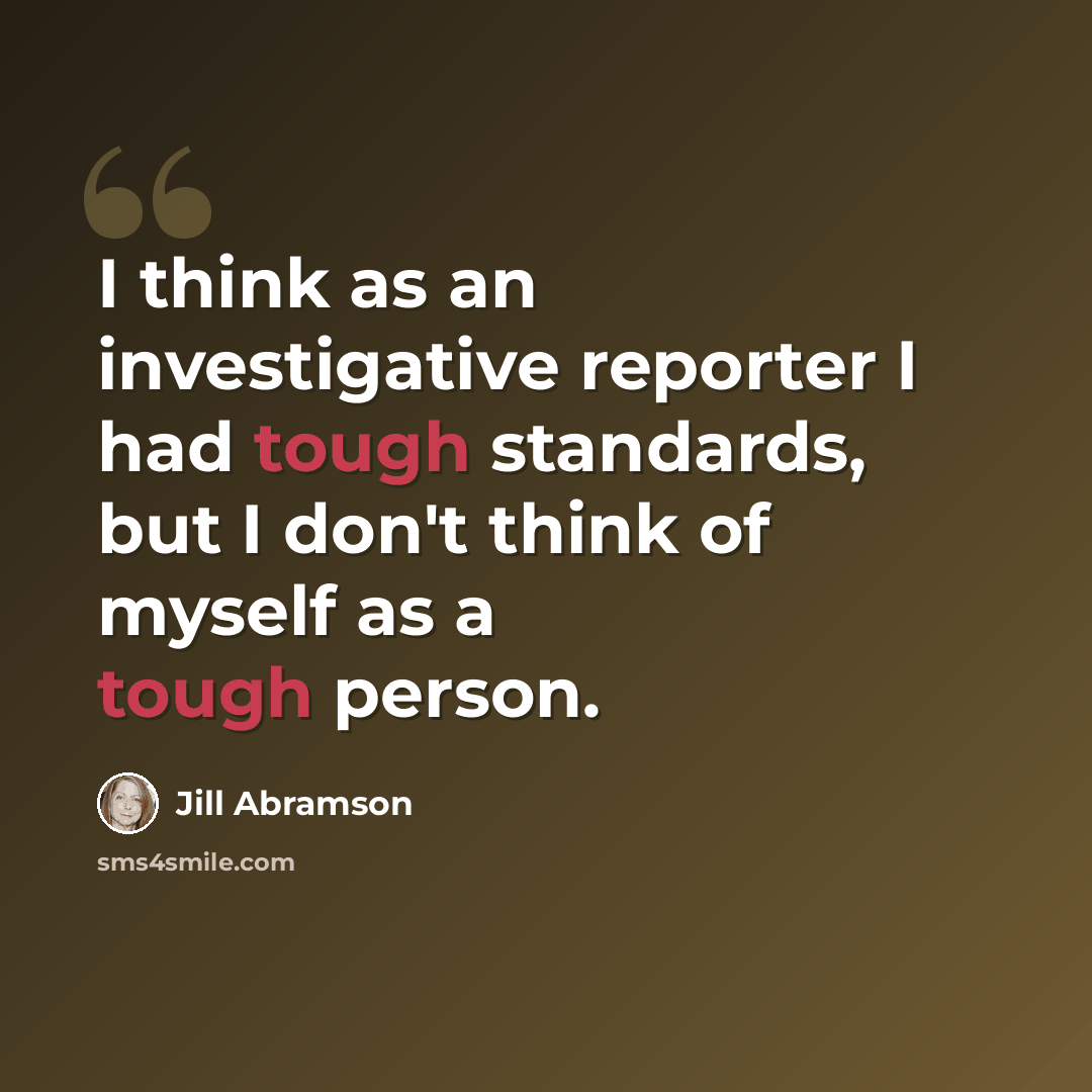 “I think as an investigative reporter I had tough standards, but I don't think of myself as a tough person.” quote by Jill Abramson