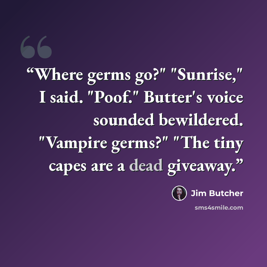 “Where germs go?" "Sunrise," I said. "Poof." Butter's voice sounded bewildered. "Vampire germs?" "The tiny capes are a dead giveaway.” quote by Jim Butcher