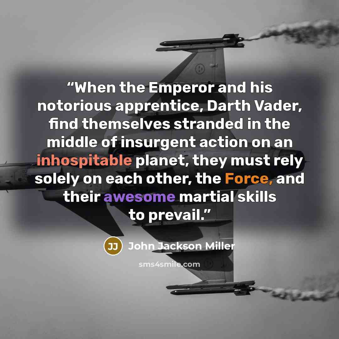 “When the Emperor and his notorious apprentice, Darth Vader, find themselves stranded in the middle of insurgent action on an inhospitable planet, they must rely solely on each other, the Force, and their awesome martial skills to prevail.” quote by John Jackson Miller