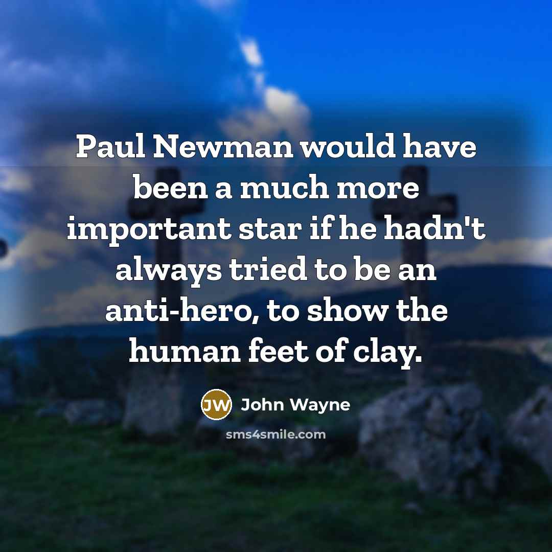 “Paul Newman would have been a much more important star if he hadn't always tried to be an anti-hero, to show the human feet of clay.” quote by John Wayne