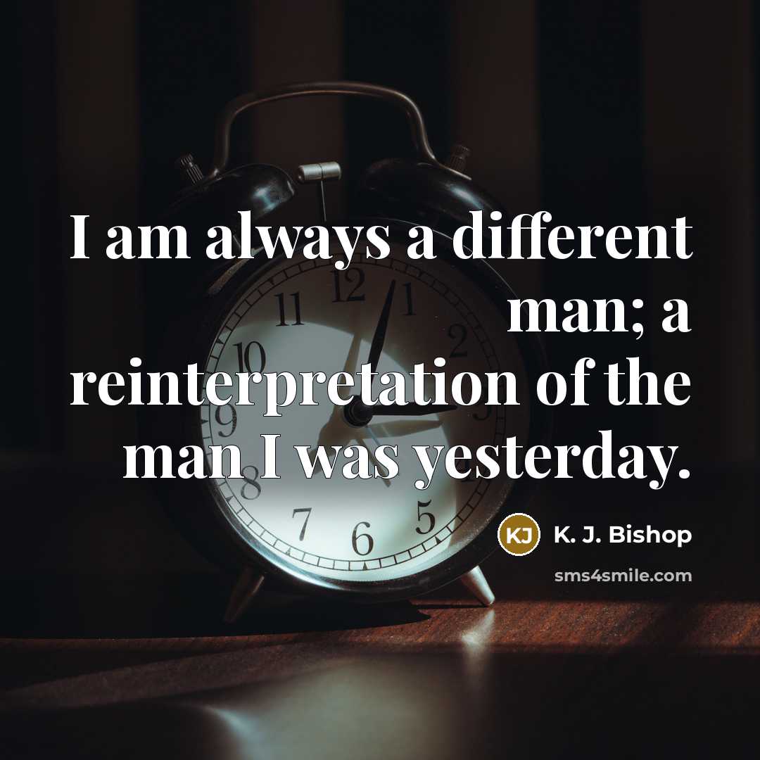 “I am always a different man; a reinterpretation of the man I was yesterday.” quote by K. J. Bishop