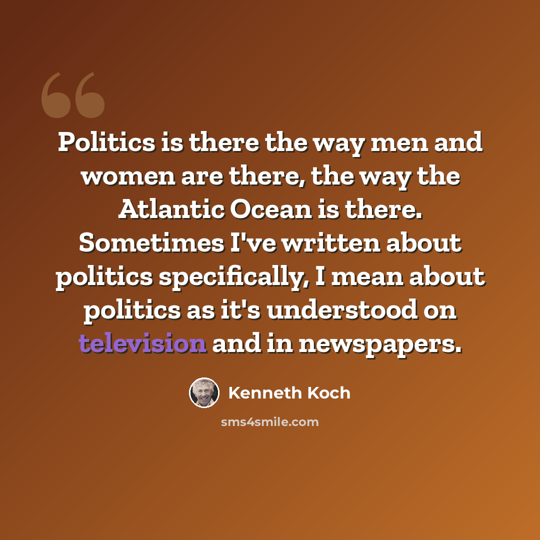 “Politics is there the way men and women are there, the way the Atlantic Ocean is there. Sometimes I've written about politics specifically, I mean about politics as it's understood on television and in newspapers.” quote by Kenneth Koch