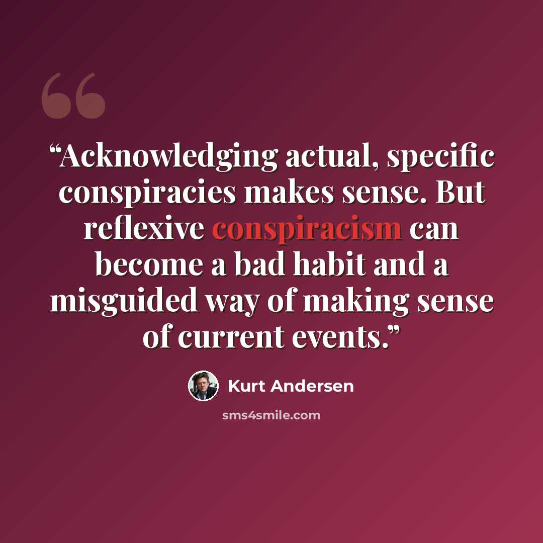 “Acknowledging actual, specific conspiracies makes sense. But reflexive conspiracism can become a bad habit and a misguided way of making sense of current events.” quote by Kurt Andersen