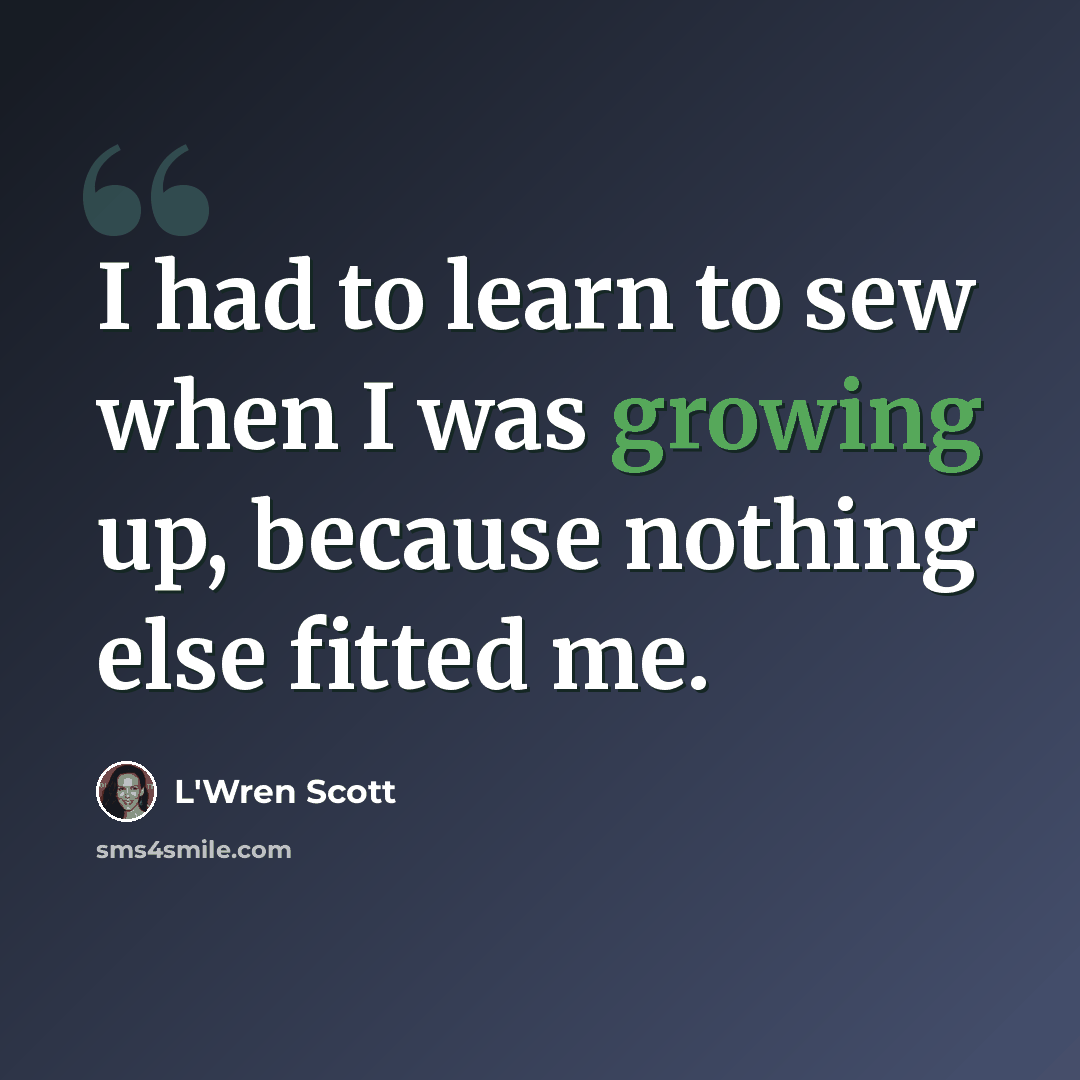 “I had to learn to sew when I was growing up, because nothing else fitted me.” quote by L'Wren Scott