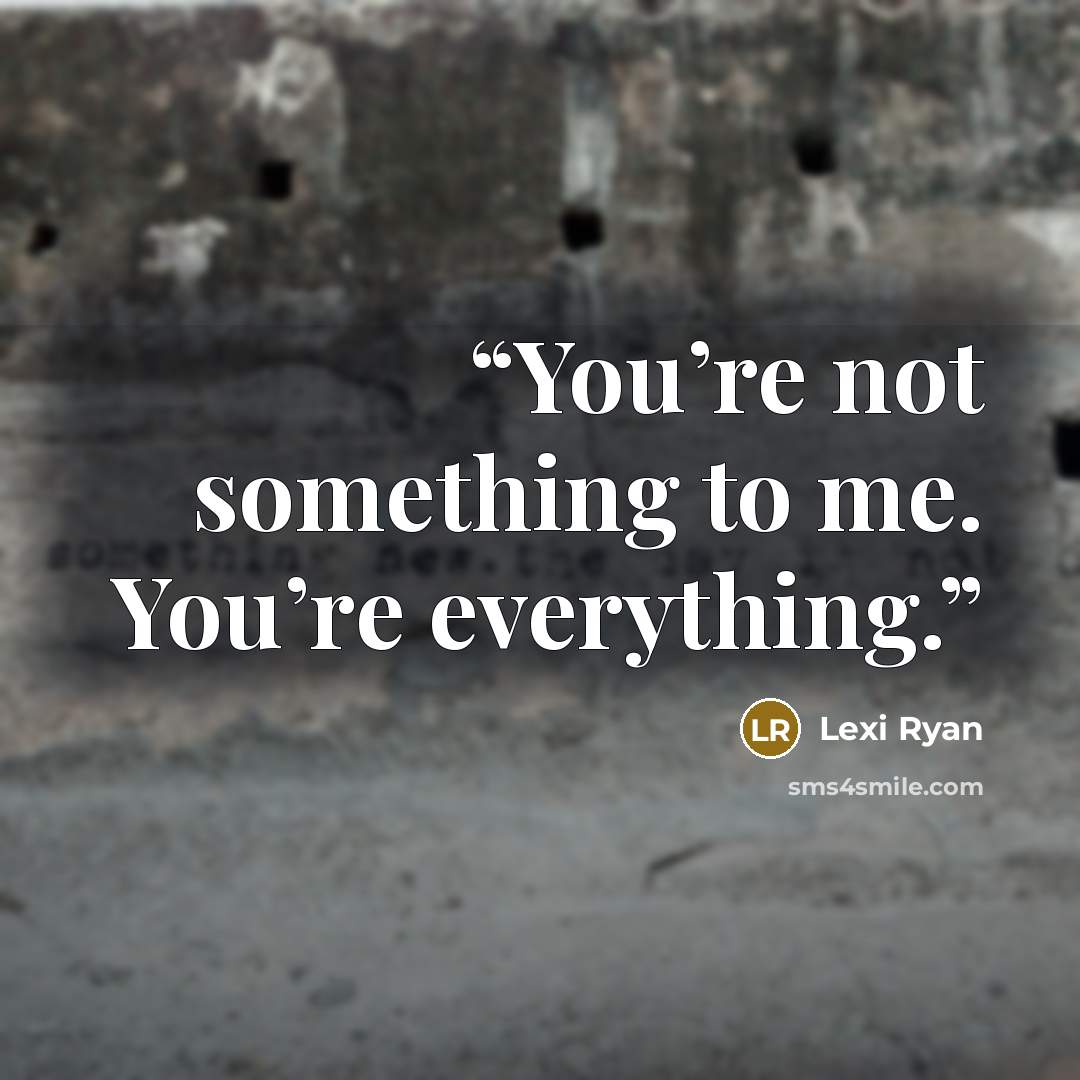 “You’re not something to me. You’re everything.” quote by Lexi Ryan