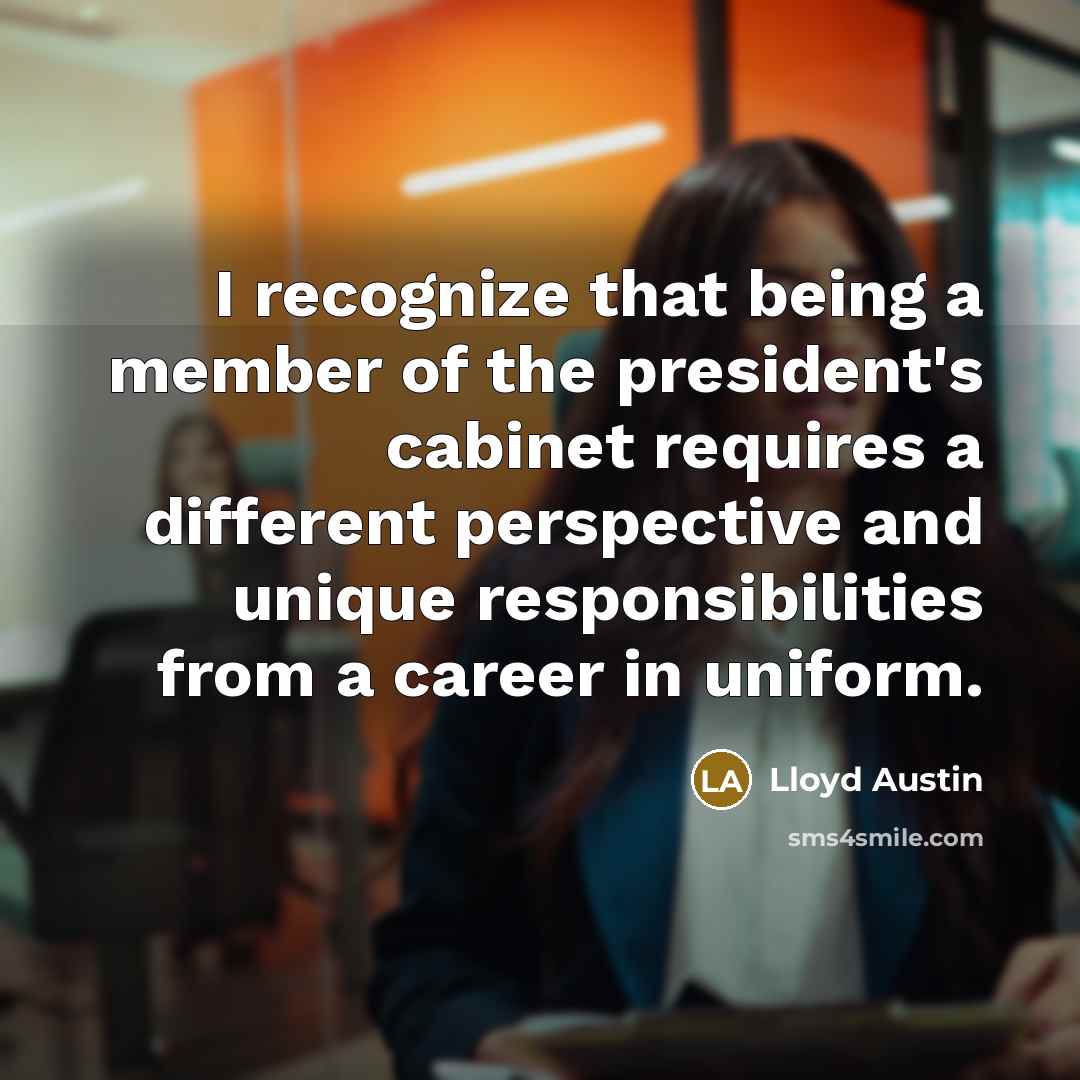 “I recognize that being a member of the president's cabinet requires a different perspective and unique responsibilities from a career in uniform.” quote by Lloyd Austin