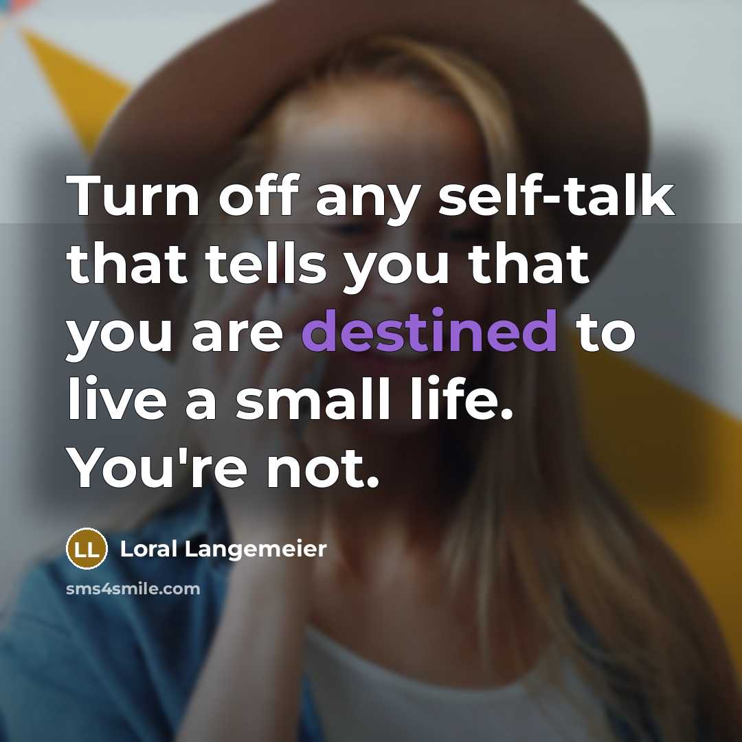 “Turn off any self-talk that tells you that you are destined to live a small life. You're not.” quote by Loral Langemeier