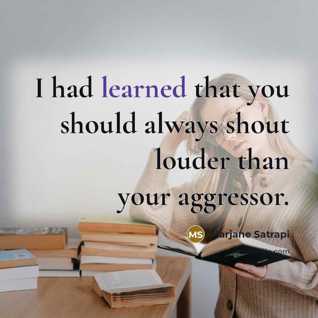 “I had learned that you should always shout louder than your aggressor.” quote by Marjane Satrapi