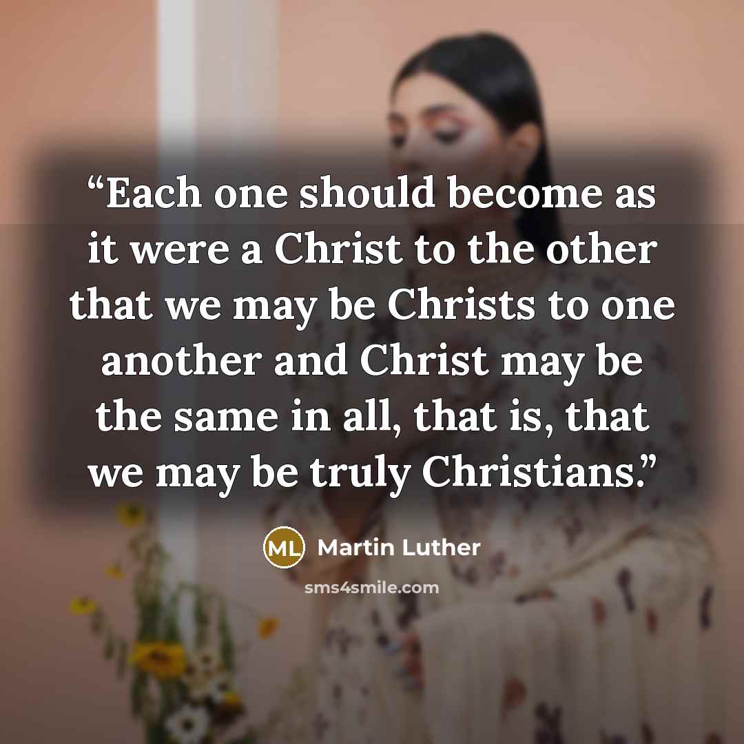 “Each one should become as it were a Christ to the other that we may be Christs to one another and Christ may be the same in all, that is, that we may be truly Christians.” quote by Martin Luther