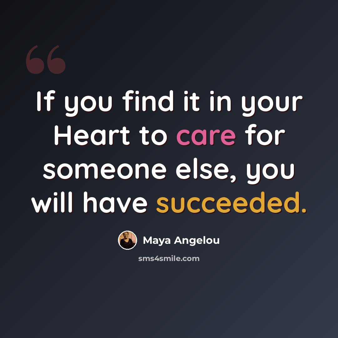 “If you find it in your Heart to care for someone else, you will have succeeded.” quote by Maya Angelou