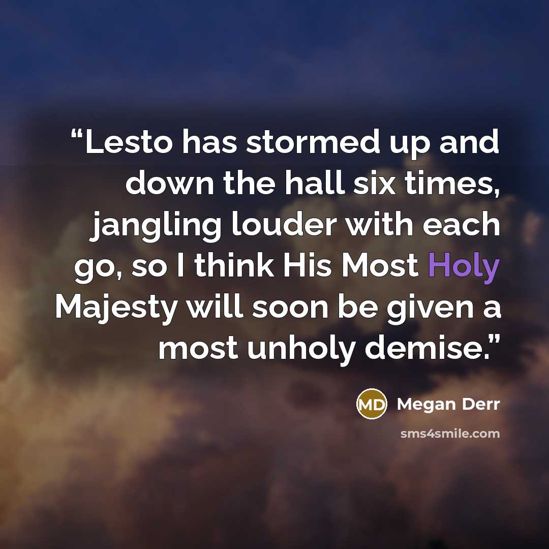 “Lesto has stormed up and down the hall six times, jangling louder with each go, so I think His Most Holy Majesty will soon be given a most unholy demise.” quote by Megan Derr