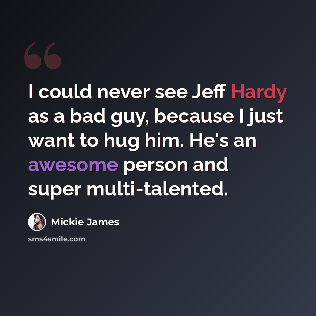 “I could never see Jeff Hardy as a bad guy, because I just want to hug him. He's an awesome person and super multi-talented.” quote by Mickie James