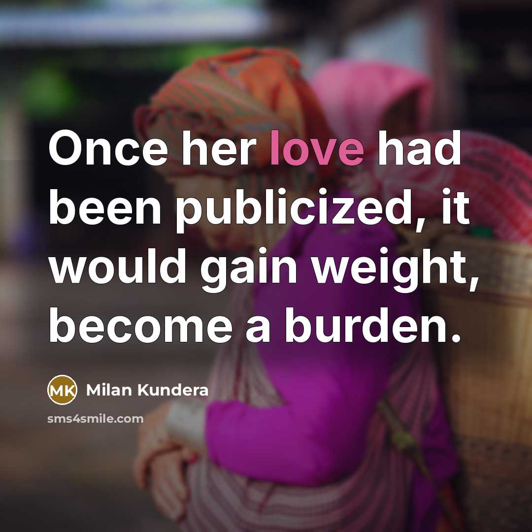 “Once her love had been publicized, it would gain weight, become a burden.” quote by Milan Kundera