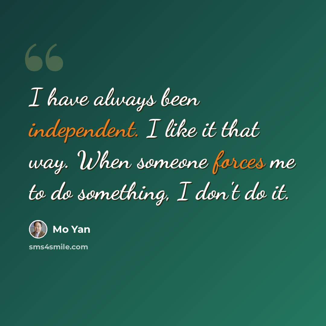 “I have always been independent. I like it that way. When someone forces me to do something, I don't do it.” quote by Mo Yan