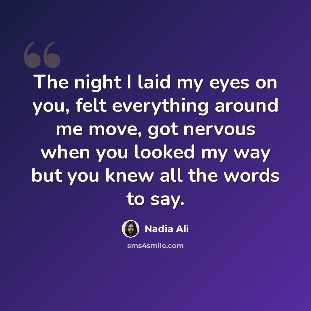 “The night I laid my eyes on you, felt everything around me move, got nervous when you looked my way but you knew all the words to say.” quote by Nadia Ali