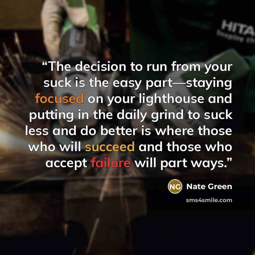 “The decision to run from your suck is the easy part—staying focused on your lighthouse and putting in the daily grind to suck less and do better is where those who will succeed and those who accept failure will part ways.” quote by Nate Green