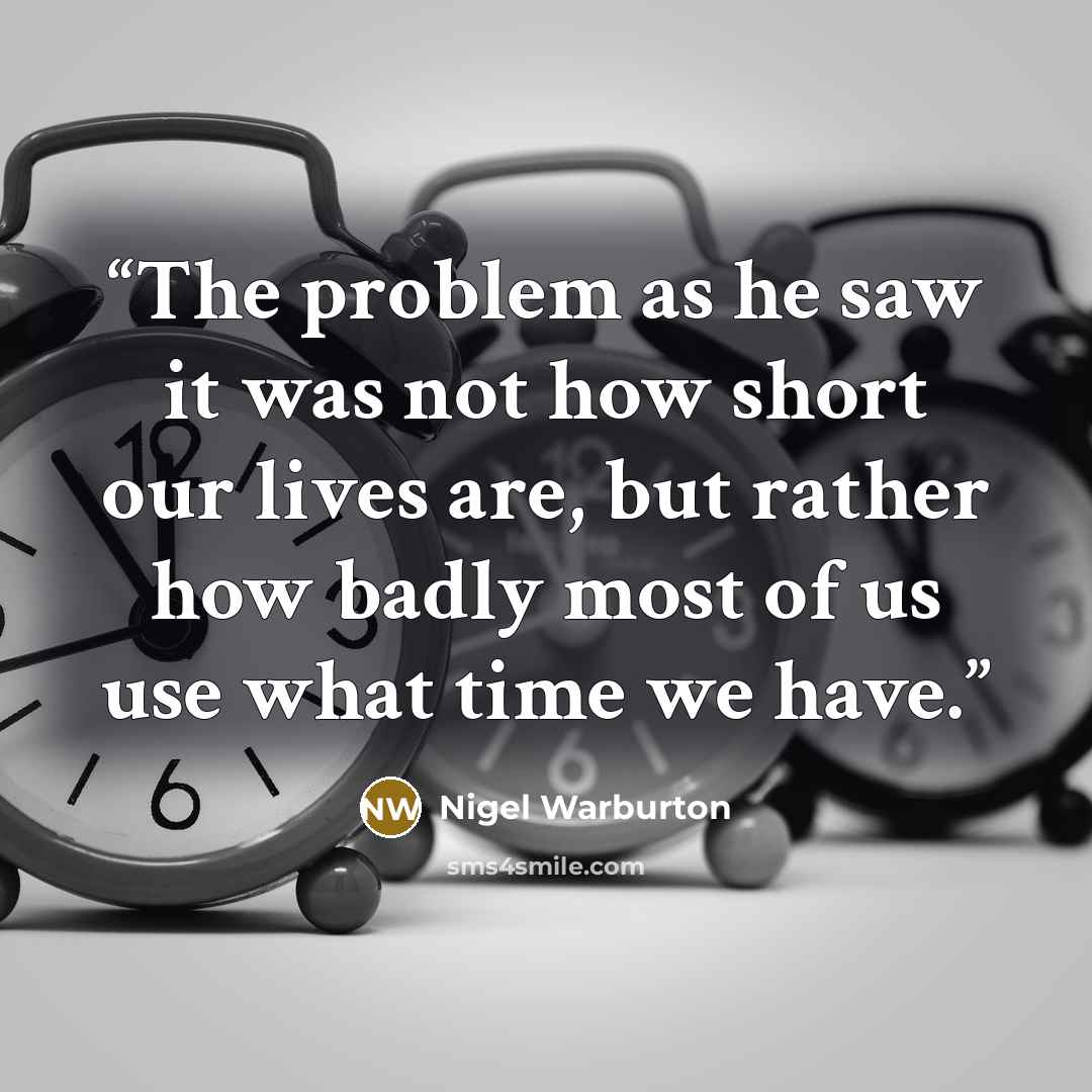 “The problem as he saw it was not how short our lives are, but rather how badly most of us use what time we have.” quote by Nigel Warburton